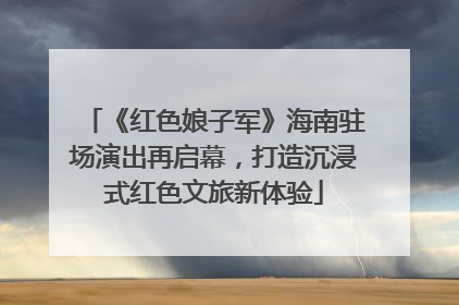 《红色娘子军》海南驻场演出再启幕，打造沉浸式红色文旅新体验