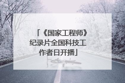 《国家工程师》纪录片全国科技工作者日开播