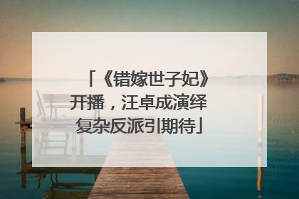 《错嫁世子妃》开播，汪卓成演绎复杂反派引期待