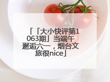 「大小快评第1063期」当端午邂逅六一，烟台文旅很nice