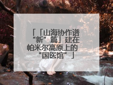 「山海协作谱“新”篇」建在帕米尔高原上的“国医馆”