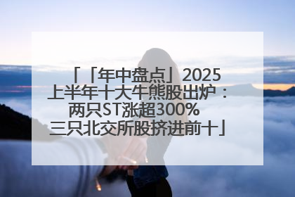 「年中盘点」2025上半年十大牛熊股出炉：两只ST涨超300% 三只北交所股挤进前十