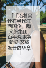 「沿着高速看当代江西国企」陶文旅集团：百年瓷脉焕新彩 文旅融合谱华章