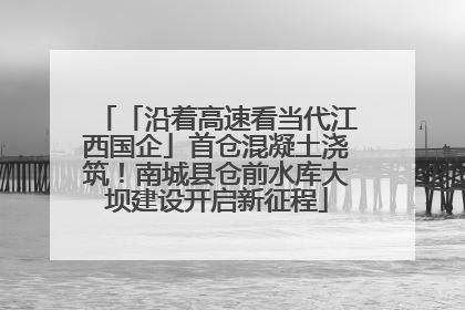 「沿着高速看当代江西国企」首仓混凝土浇筑！南城县仓前水库大坝建设开启新征程