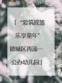“爱筑摇篮 乐享童年”德城区再添一公办幼儿园