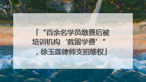“百余名学员缴费后被培训机构‘截留学费’”，徐玉莲律师支招维权
