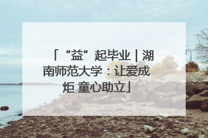 “益”起毕业｜湖南师范大学：让爱成炬 童心助立
