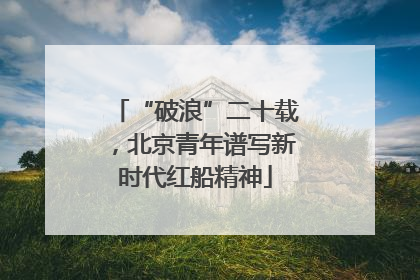 “破浪”二十载，北京青年谱写新时代红船精神