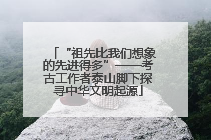 “祖先比我们想象的先进得多”——考古工作者泰山脚下探寻中华文明起源