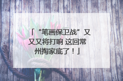 “笔画保卫战”又又又将打响 这回常州掏家底了！