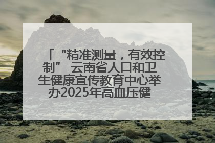 “精准测量，有效控制” 云南省人口和卫生健康宣传教育中心举办2025年高血压健康科普活动