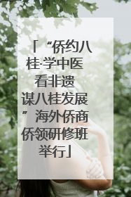 “侨约八桂·学中医 看非遗 谋八桂发展”海外侨商侨领研修班举行