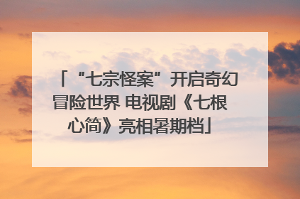 “七宗怪案”开启奇幻冒险世界 电视剧《七根心简》亮相暑期档