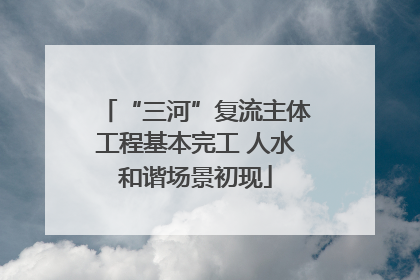 “三河”复流主体工程基本完工 人水和谐场景初现