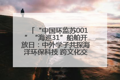 “中国环监苏001”“海巡31”船舶开放日：中外学子共探海洋环保科技 跨文化交流筑牢“蓝色”友谊
