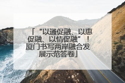 “以通促融、以惠促融、以情促融”！厦门书写两岸融合发展示范答卷
