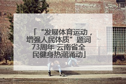 “发展体育运动，增强人民体质”题词73周年 云南省全民健身热潮涌动