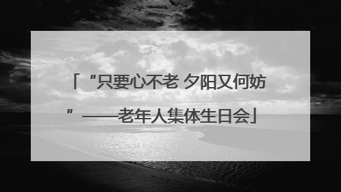 “只要心不老 夕阳又何妨”——老年人集体生日会