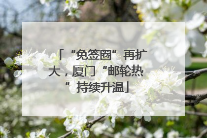 “免签圈”再扩大，厦门“邮轮热”持续升温