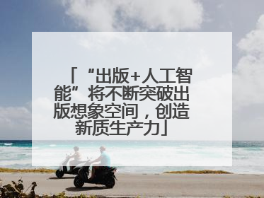 “出版+人工智能”将不断突破出版想象空间，创造新质生产力