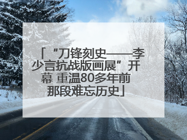 “刀锋刻史——李少言抗战版画展”开幕 重温80多年前那段难忘历史