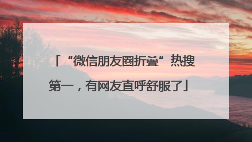 “微信朋友圈折叠”热搜第一，有网友直呼舒服了