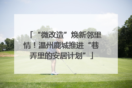 “微改造”焕新邻里情！温州鹿城推进“巷弄里的安居计划”