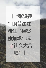 “张铁锤”的普法江湖让“检察独角戏”成“社会大合唱”