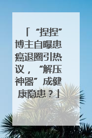 “捏捏”博主自曝患癌退圈引热议，“解压神器”成健康隐患？