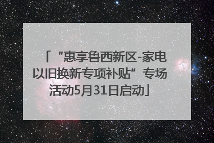 “惠享鲁西新区-家电以旧换新专项补贴”专场活动5月31日启动