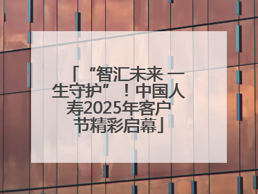 “智汇未来 一生守护”！中国人寿2025年客户节精彩启幕