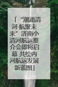 “潮涌清河·航聚未来”济南小清河航运推介会即将启幕 共绘内河航运发展新蓝图