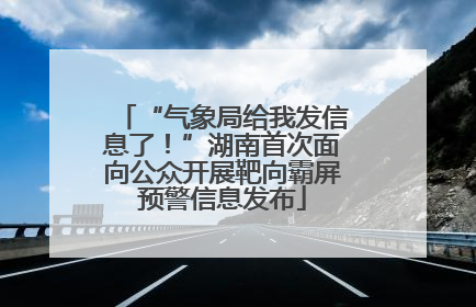 “气象局给我发信息了！”湖南首次面向公众开展靶向霸屏预警信息发布