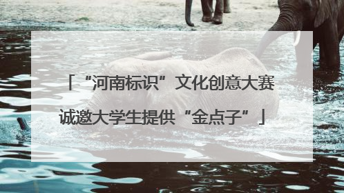 “河南标识”文化创意大赛诚邀大学生提供“金点子”