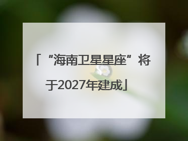 “海南卫星星座”将于2027年建成