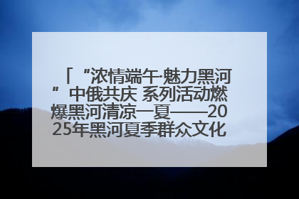 “浓情端午·魅力黑河”中俄共庆 系列活动燃爆黑河清凉一夏——2025年黑河夏季群众文化活动启幕 多元文化赋能边境文旅新高地