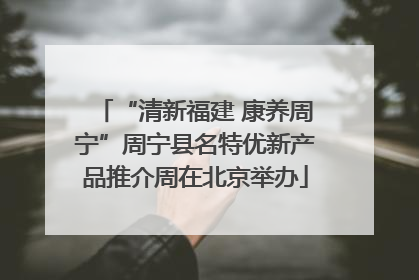“清新福建 康养周宁”周宁县名特优新产品推介周在北京举办