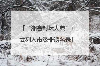 “湘窖封坛大典”正式列入市级非遗名录