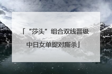 “莎头”组合双线晋级 中日女单捉对厮杀