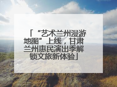 “艺术兰州漫游地图”上线，甘肃兰州惠民演出季解锁文旅新体验