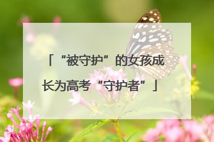 “被守护”的女孩成长为高考“守护者”