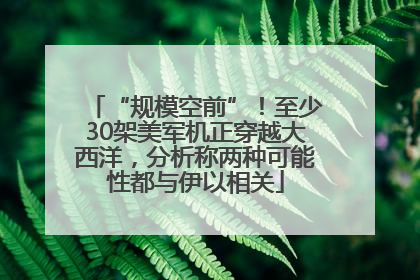 “规模空前”！至少30架美军机正穿越大西洋，分析称两种可能性都与伊以相关