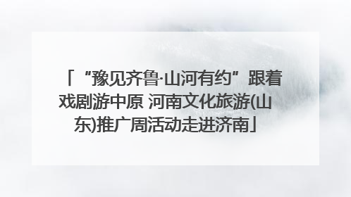 “豫见齐鲁·山河有约”跟着戏剧游中原 河南文化旅游(山东)推广周活动走进济南