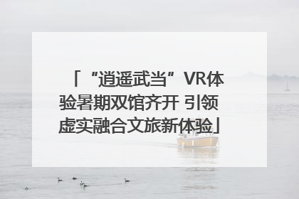“逍遥武当”VR体验暑期双馆齐开 引领虚实融合文旅新体验