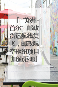 “郑州-首尔”邮政货运航线复飞，邮政航空枢纽项目加速落地