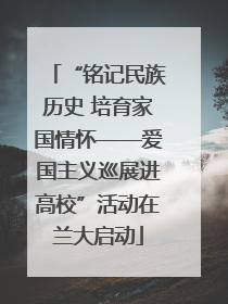“铭记民族历史 培育家国情怀——爱国主义巡展进高校”活动在兰大启动