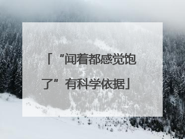 “闻着都感觉饱了”有科学依据