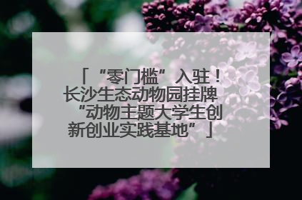 “零门槛”入驻！长沙生态动物园挂牌“动物主题大学生创新创业实践基地”