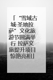 “雪域古城·圣地拉萨”文化旅游节圆满举行 拉萨文旅提升项目惊艳亮相