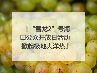 “雪龙2”号海口公众开放日活动掀起极地大洋热